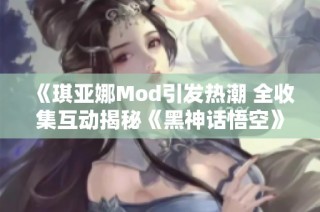 《琪亚娜Mod引发热潮 全收集互动揭秘《黑神话悟空》完美结局》