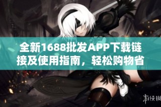 全新1688批发APP下载链接及使用指南，轻松购物省钱策略