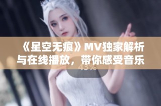 《星空无痕》MV独家解析与在线播放，带你感受音乐魅力