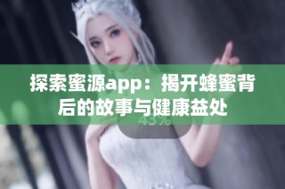 探索蜜源app：揭开蜂蜜背后的故事与健康益处