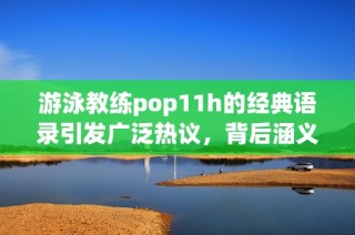 游泳教练pop11h的经典语录引发广泛热议，背后涵义深刻