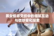 男女情感交织中的细腻互动与微妙变化探索