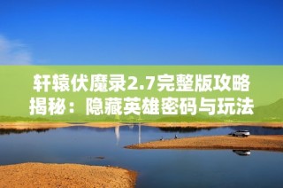 轩辕伏魔录2.7完整版攻略揭秘：隐藏英雄密码与玩法全解析