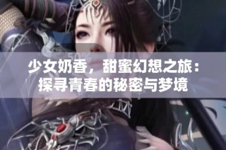 少女奶香，甜蜜幻想之旅：探寻青春的秘密与梦境