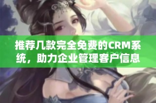 推荐几款完全免费的CRM系统，助力企业管理客户信息