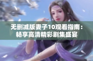 无删减版妻子10观看指南：畅享高清精彩剧集盛宴