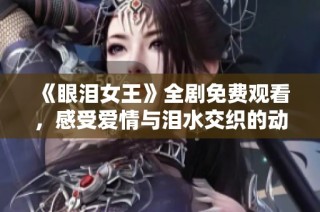 《眼泪女王》全剧免费观看，感受爱情与泪水交织的动人故事