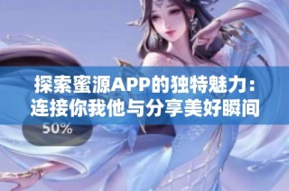 探索蜜源APP的独特魅力：连接你我他与分享美好瞬间