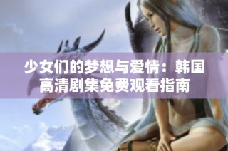 少女们的梦想与爱情：韩国高清剧集免费观看指南