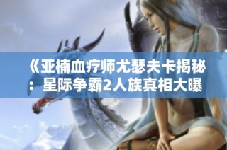 《亚楠血疗师尤瑟夫卡揭秘：星际争霸2人族真相大曝光》