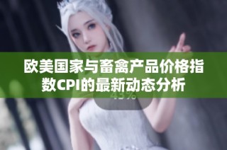 欧美国家与畜禽产品价格指数CPI的最新动态分析