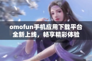 omofun手机应用下载平台全新上线，畅享精彩体验