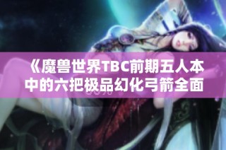 《魔兽世界TBC前期五人本中的六把极品幻化弓箭全面解析》