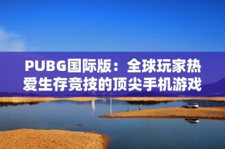 PUBG国际版：全球玩家热爱生存竞技的顶尖手机游戏揭秘