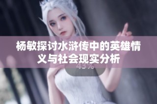 杨敏探讨水浒传中的英雄情义与社会现实分析