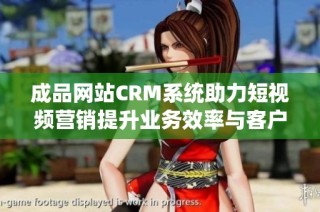 成品网站CRM系统助力短视频营销提升业务效率与客户管理