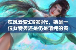 在风云变幻的时代，她是一位女特务还是仍是清纯的黄花大闺女