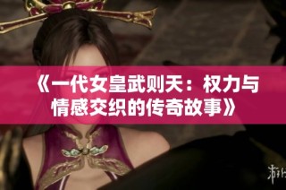 《一代女皇武则天：权力与情感交织的传奇故事》