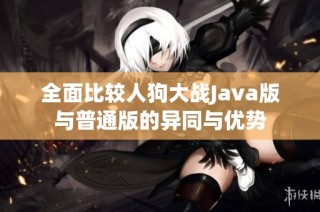 全面比较人狗大战Java版与普通版的异同与优势