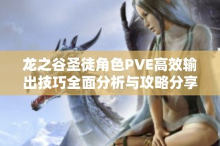 龙之谷圣徒角色PVE高效输出技巧全面分析与攻略分享