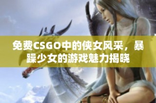 免费CSGO中的侠女风采，暴躁少女的游戏魅力揭晓