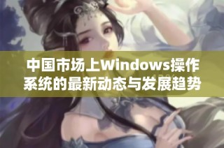 中国市场上Windows操作系统的最新动态与发展趋势分析