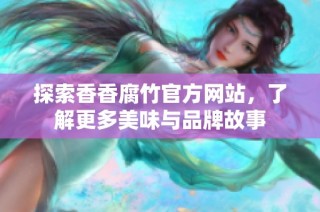 探索香香腐竹官方网站，了解更多美味与品牌故事