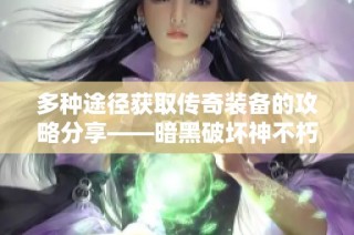 多种途径获取传奇装备的攻略分享——暗黑破坏神不朽详解