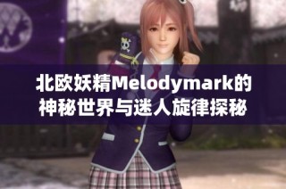 北欧妖精Melodymark的神秘世界与迷人旋律探秘