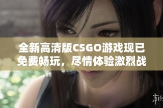 全新高清版CSGO游戏现已免费畅玩，尽情体验激烈战斗！