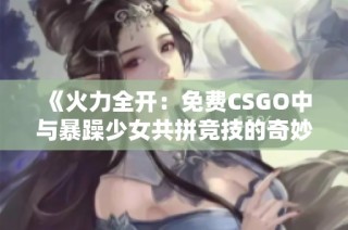 《火力全开：免费CSGO中与暴躁少女共拼竞技的奇妙体验》