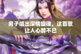 男子唱出深情旋律，这首歌让人心醉不已