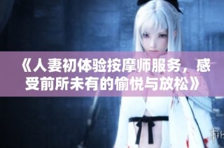 《人妻初体验按摩师服务，感受前所未有的愉悦与放松》