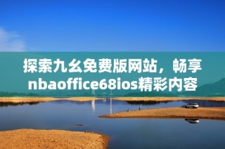 探索九幺免费版网站，畅享nbaoffice68ios精彩内容