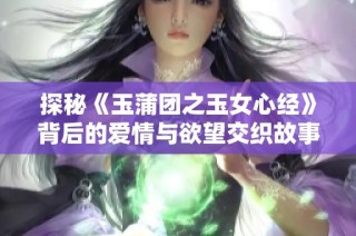 探秘《玉蒲团之玉女心经》背后的爱情与欲望交织故事