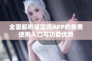 全面解析鉴定师APP的免费使用入口与功能优势