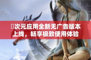 囧次元应用全新无广告版本上线，畅享极致使用体验