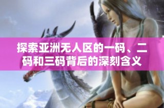 探索亚洲无人区的一码、二码和三码背后的深刻含义