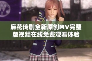 麻花传剧全新原创MV完整版视频在线免费观看体验