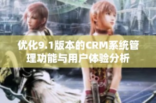 优化9.1版本的CRM系统管理功能与用户体验分析