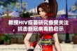 教授HIV疫苗研究备受关注，抗击新冠病毒的启示 