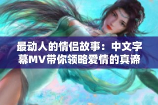 最动人的情侣故事：中文字幕MV带你领略爱情的真谛