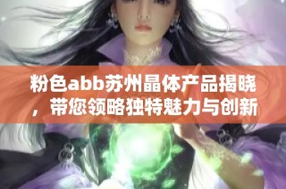 粉色abb苏州晶体产品揭晓，带您领略独特魅力与创新科技