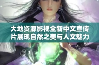 大地资源影视全新中文宣传片展现自然之美与人文魅力