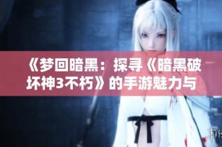 《梦回暗黑：探寻《暗黑破坏神3不朽》的手游魅力与挑战》