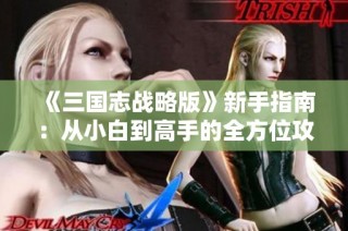 《三国志战略版》新手指南：从小白到高手的全方位攻略解析