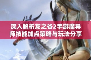 深入解析龙之谷2手游魔导师技能加点策略与玩法分享