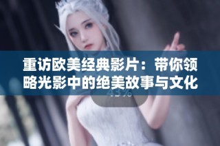 重访欧美经典影片：带你领略光影中的绝美故事与文化魅力