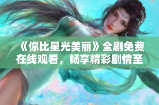 《你比星光美丽》全剧免费在线观看，畅享精彩剧情至第40集