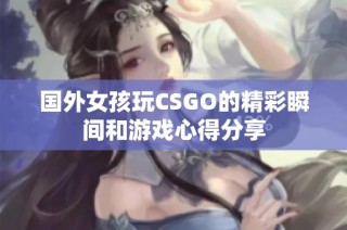 国外女孩玩CSGO的精彩瞬间和游戏心得分享